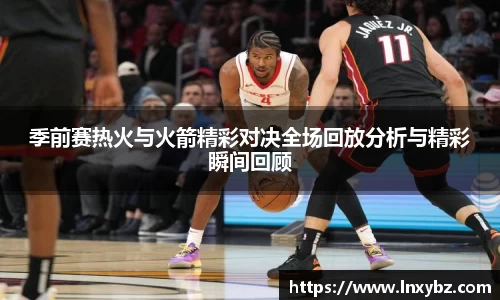 季前赛热火与火箭精彩对决全场回放分析与精彩瞬间回顾