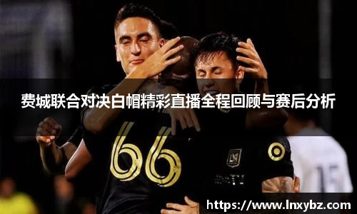 费城联合对决白帽精彩直播全程回顾与赛后分析