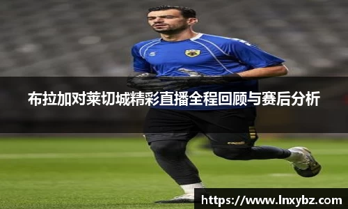 布拉加对莱切城精彩直播全程回顾与赛后分析