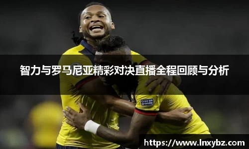 智力与罗马尼亚精彩对决直播全程回顾与分析